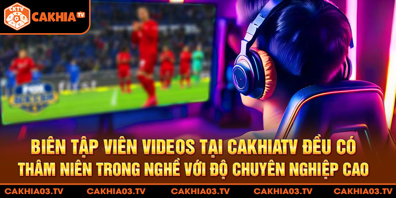 Biên tập viên videos tại CakhiaTV đều có thâm niên trong nghề với độ chuyên nghiệp cao