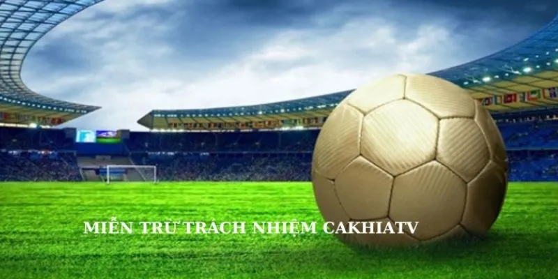 Giới hạn miễn trừ trách nhiệm Cakhia 2025