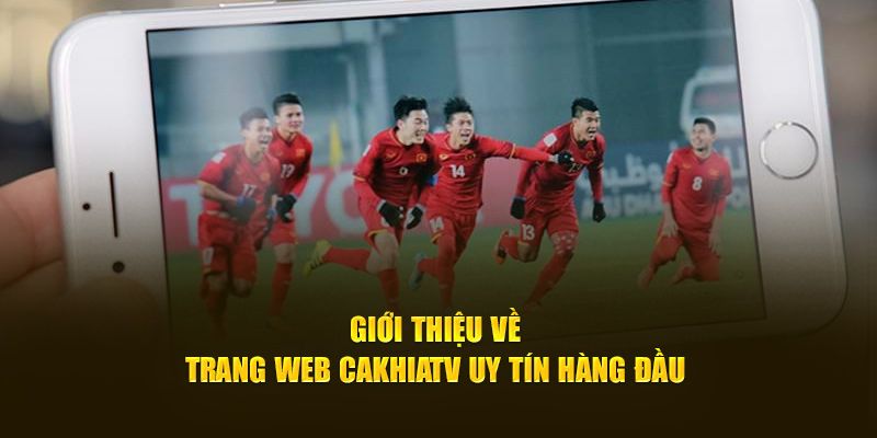 Giới thiệu tổng quan về website Cakhia TV